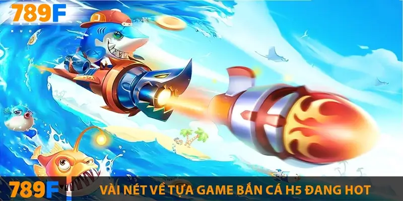 Combo Fishing có gì đặc biệt mà ai cũng muốn thử tại 789F? 1 Vài nét về tựa game bắn cá H5 đang hot